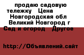 продаю садовую тележку › Цена ­ 2 500 - Новгородская обл., Великий Новгород г. Сад и огород » Другое   